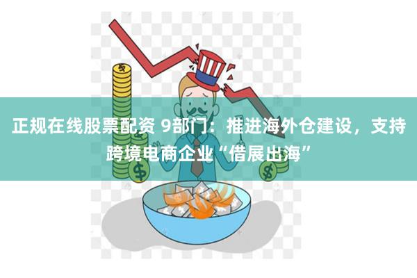 正规在线股票配资 9部门：推进海外仓建设，支持跨境电商企业“借展出海”