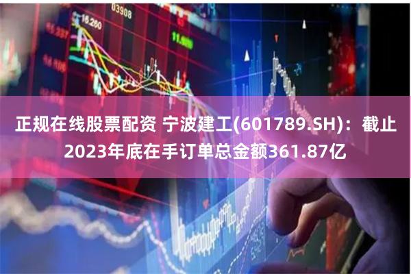 正规在线股票配资 宁波建工(601789.SH)：截止2023年底在手订单总金额361.87亿