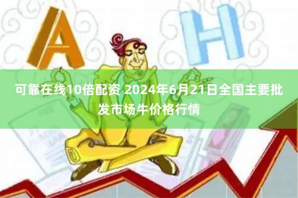 可靠在线10倍配资 2024年6月21日全国主要批发市场牛价格行情