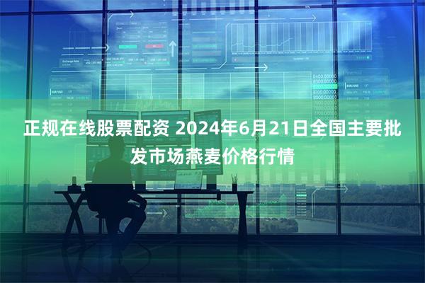 正规在线股票配资 2024年6月21日全国主要批发市场燕麦价格行情