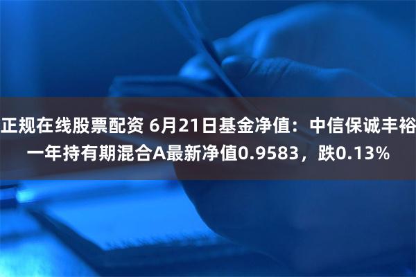 正规在线股票配资 6月21日基金净值：中信保诚丰裕一年持有期混合A最新净值0.9583，跌0.13%