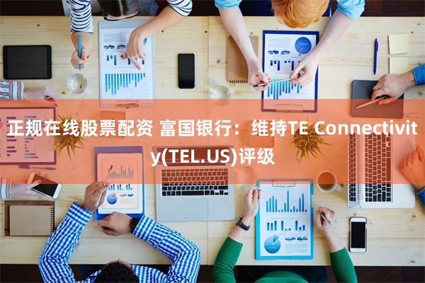 正规在线股票配资 富国银行：维持TE Connectivity(TEL.US)评级