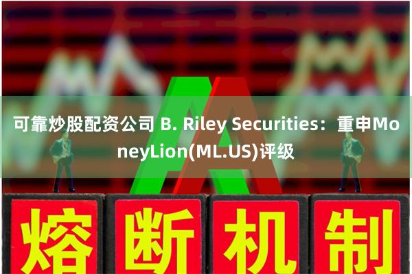 可靠炒股配资公司 B. Riley Securities：重申MoneyLion(ML.US)评级