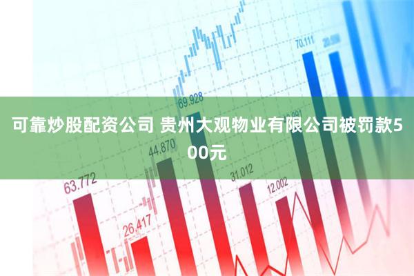 可靠炒股配资公司 贵州大观物业有限公司被罚款500元