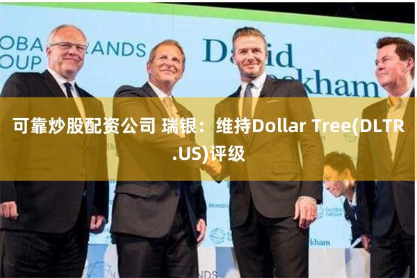 可靠炒股配资公司 瑞银：维持Dollar Tree(DLTR.US)评级