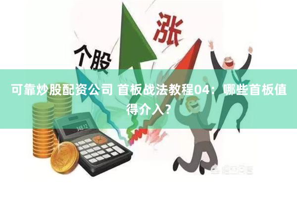 可靠炒股配资公司 首板战法教程04：哪些首板值得介入？