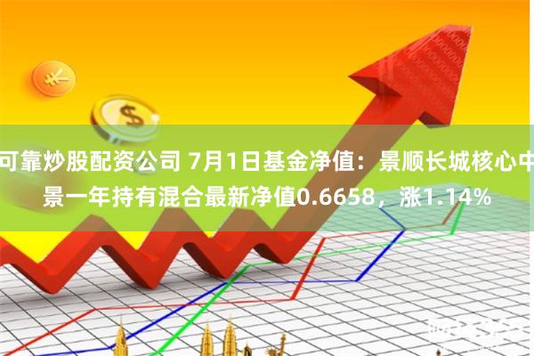 可靠炒股配资公司 7月1日基金净值：景顺长城核心中景一年持有混合最新净值0.6658，涨1.14%