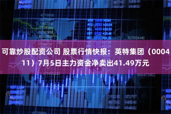 可靠炒股配资公司 股票行情快报：英特集团（000411）7月5日主力资金净卖出41.49万元