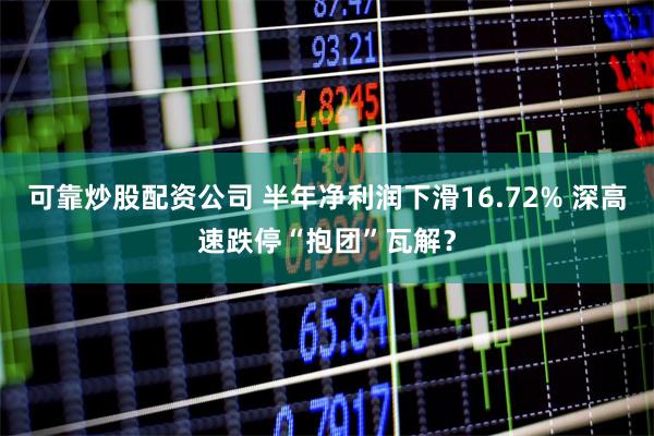 可靠炒股配资公司 半年净利润下滑16.72% 深高速跌停“抱团”瓦解？