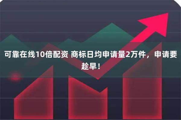 可靠在线10倍配资 商标日均申请量2万件，申请要趁早！