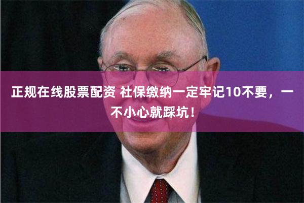 正规在线股票配资 社保缴纳一定牢记10不要，一不小心就踩坑！