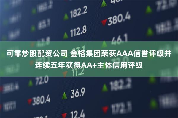 可靠炒股配资公司 金恪集团荣获AAA信誉评级并连续五年获得AA+主体信用评级