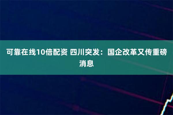 可靠在线10倍配资 四川突发：国企改革又传重磅消息