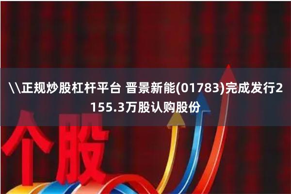 \正规炒股杠杆平台 晋景新能(01783)完成发行2155.