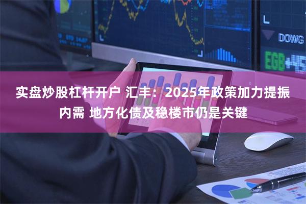 实盘炒股杠杆开户 汇丰：2025年政策加力提振内需 地方化债