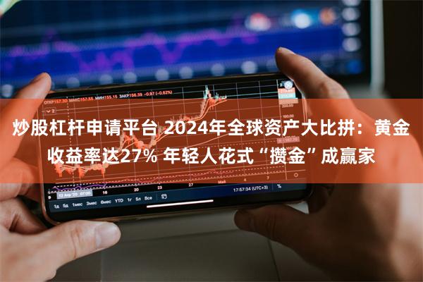 炒股杠杆申请平台 2024年全球资产大比拼：黄金收益率达27