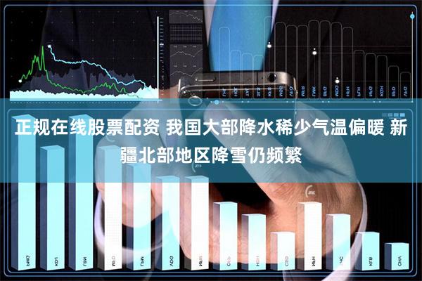 正规在线股票配资 我国大部降水稀少气温偏暖 新疆北部地区降雪