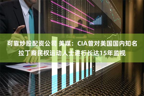 可靠炒股配资公司 美媒：CIA曾对美国国内知名拉丁裔民权运动