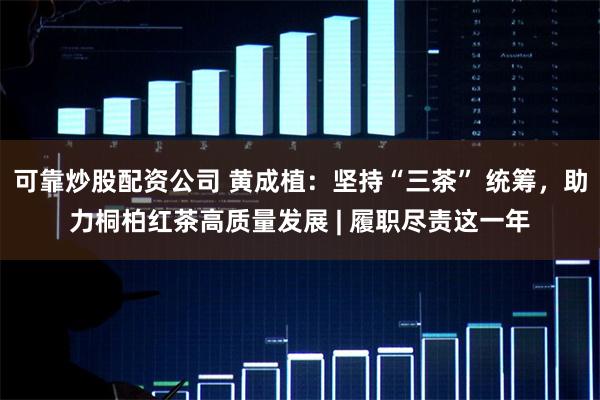 可靠炒股配资公司 黄成植：坚持“三茶” 统筹，助力桐柏红茶高