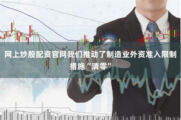 网上炒股配资官网我们推动了制造业外资准入限制措施“清零”
