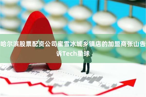 哈尔滨股票配资公司蜜雪冰城乡镇店的加盟商张山告诉Tech星球