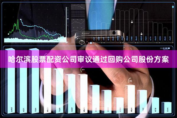哈尔滨股票配资公司审议通过回购公司股份方案