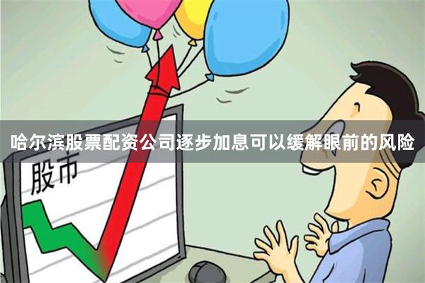 哈尔滨股票配资公司逐步加息可以缓解眼前的风险