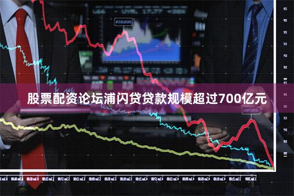 股票配资论坛浦闪贷贷款规模超过700亿元
