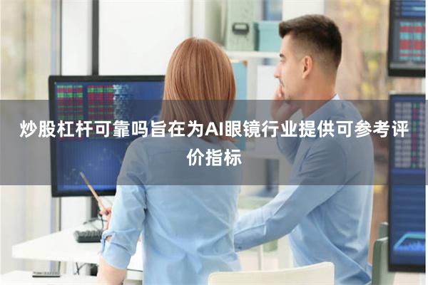 炒股杠杆可靠吗旨在为AI眼镜行业提供可参考评价指标