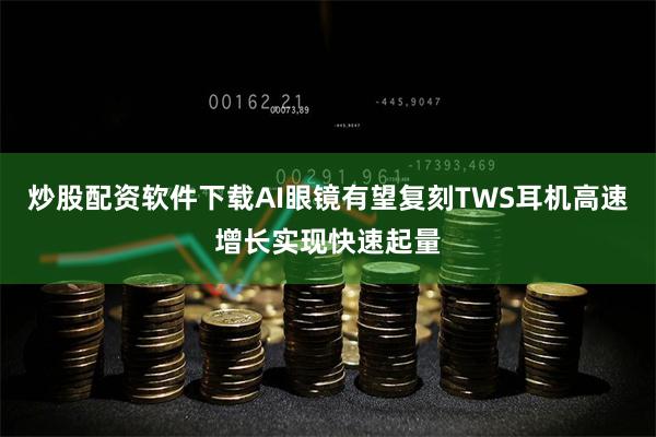 炒股配资软件下载AI眼镜有望复刻TWS耳机高速增长实现快速起