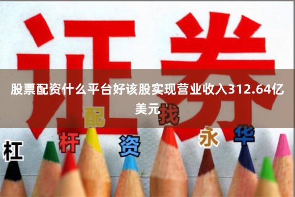 股票配资什么平台好该股实现营业收入312.64亿美元