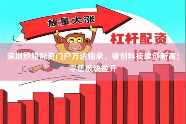 深圳炒股配资门户万达轴承、骏创科技续创新高；零售板块拉升