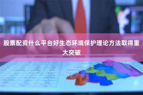 股票配资什么平台好生态环境保护理论方法取得重大突破