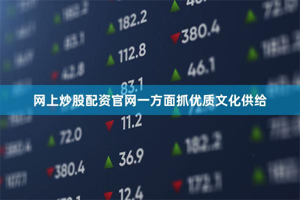 网上炒股配资官网一方面抓优质文化供给