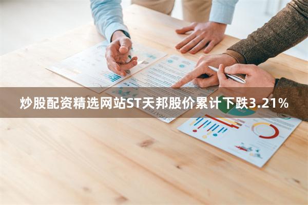 炒股配资精选网站ST天邦股价累计下跌3.21%