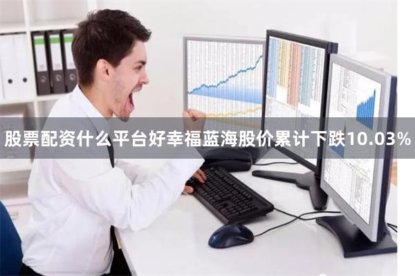 股票配资什么平台好幸福蓝海股价累计下跌10.03%