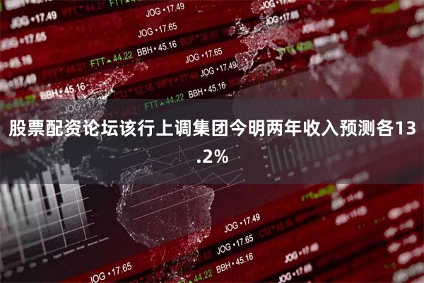 股票配资论坛该行上调集团今明两年收入预测各13.2%