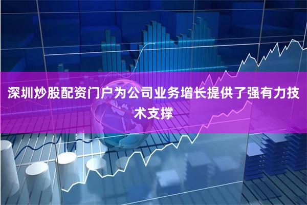 深圳炒股配资门户为公司业务增长提供了强有力技术支撑