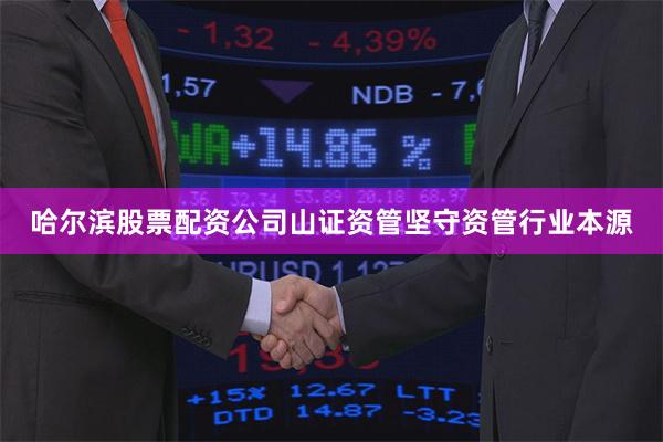 哈尔滨股票配资公司山证资管坚守资管行业本源