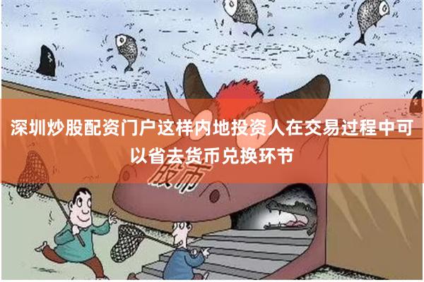 深圳炒股配资门户这样内地投资人在交易过程中可以省去货币兑换环