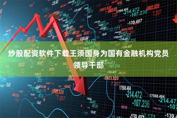 炒股配资软件下载　　王须国身为国有金融机构党员领导干部