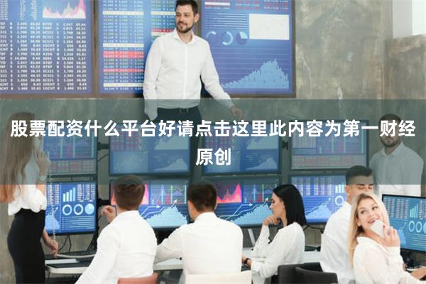 股票配资什么平台好请点击这里此内容为第一财经原创