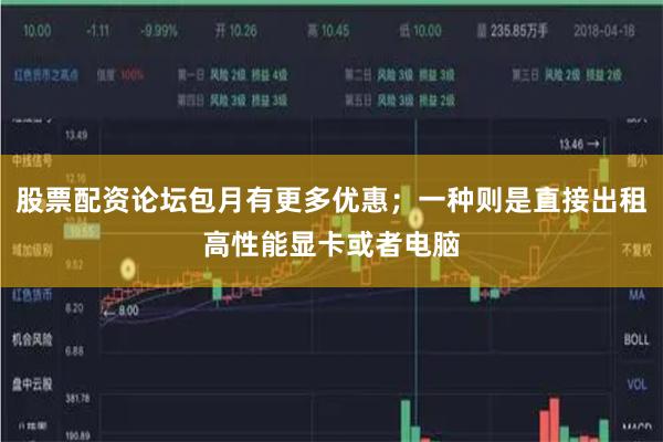 股票配资论坛包月有更多优惠；一种则是直接出租高性能显卡或者电