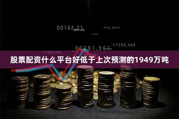 股票配资什么平台好低于上次预测的1949万吨