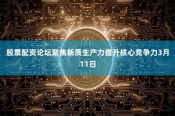 股票配资论坛　　聚焦新质生产力提升核心竞争力　　3月11日