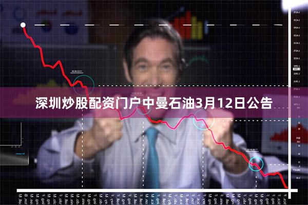 深圳炒股配资门户　　中曼石油3月12日公告