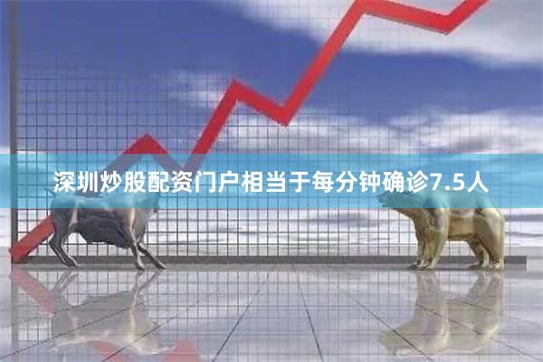 深圳炒股配资门户相当于每分钟确诊7.5人