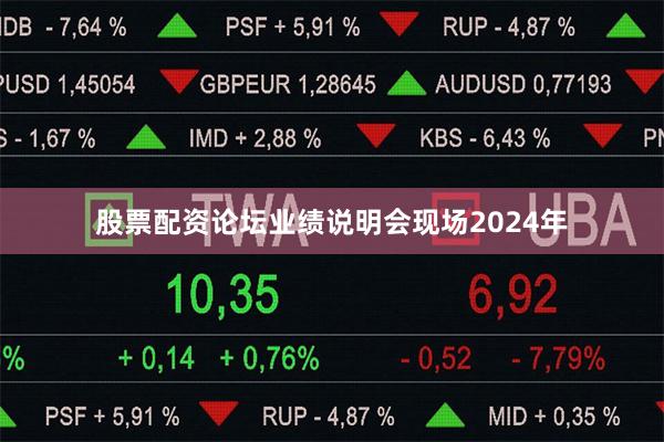 股票配资论坛业绩说明会现场2024年