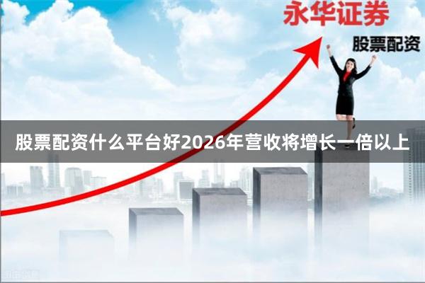 股票配资什么平台好2026年营收将增长一倍以上