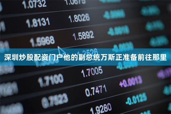 深圳炒股配资门户他的副总统万斯正准备前往那里